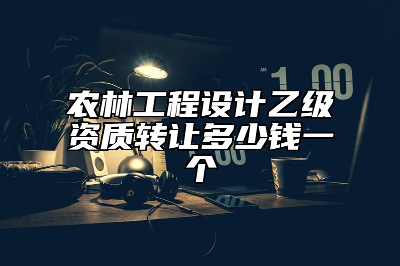 农林工程设计乙级资质转让多少钱一个