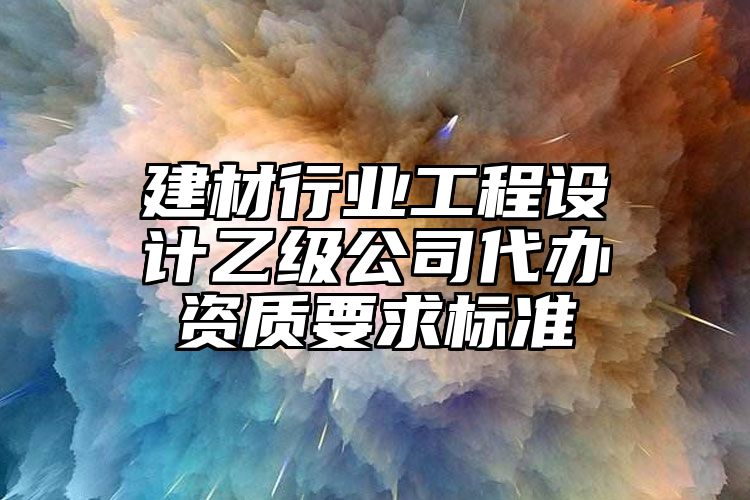 建材行业工程设计乙级公司代办资质要求标准