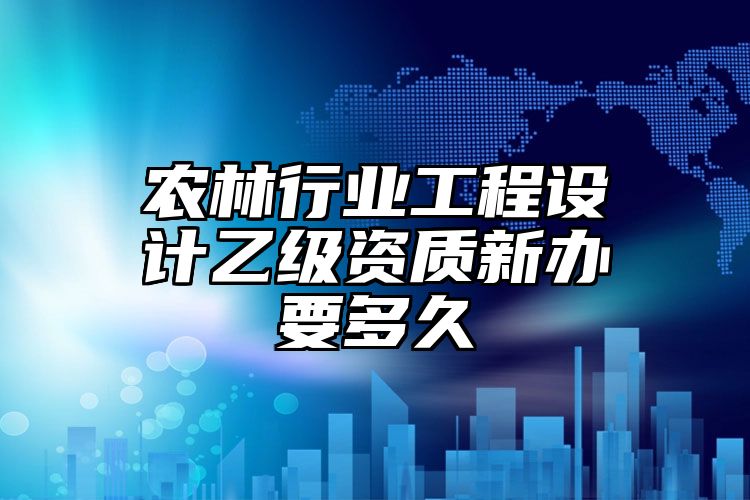 农林行业工程设计乙级资质新办要多久