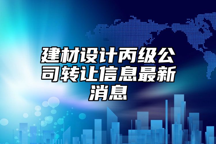 建材设计丙级公司转让信息最新消息