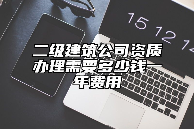 二级建筑公司资质办理需要多少钱一年费用