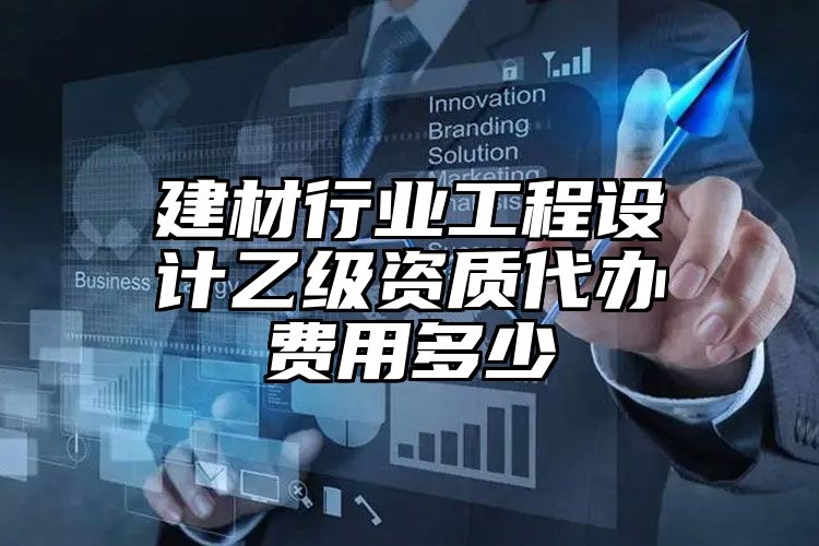 建材行业工程设计乙级资质代办费用多少