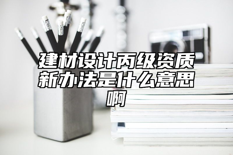 建材设计丙级资质新办法是什么意思啊