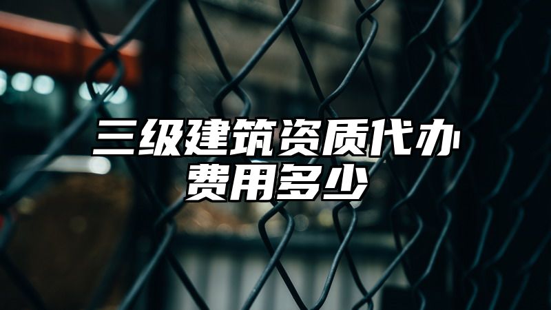 三级建筑资质代办费用多少