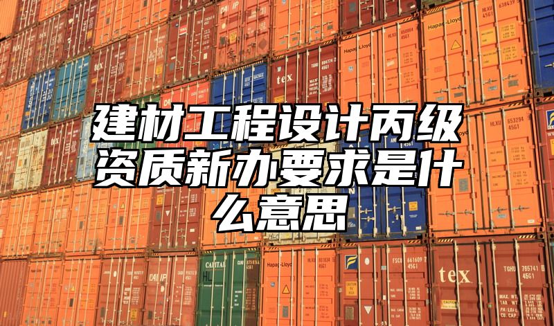 建材工程设计丙级资质新办要求是什么意思