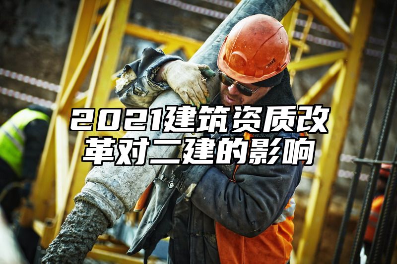 2021建筑资质改革对二建的影响