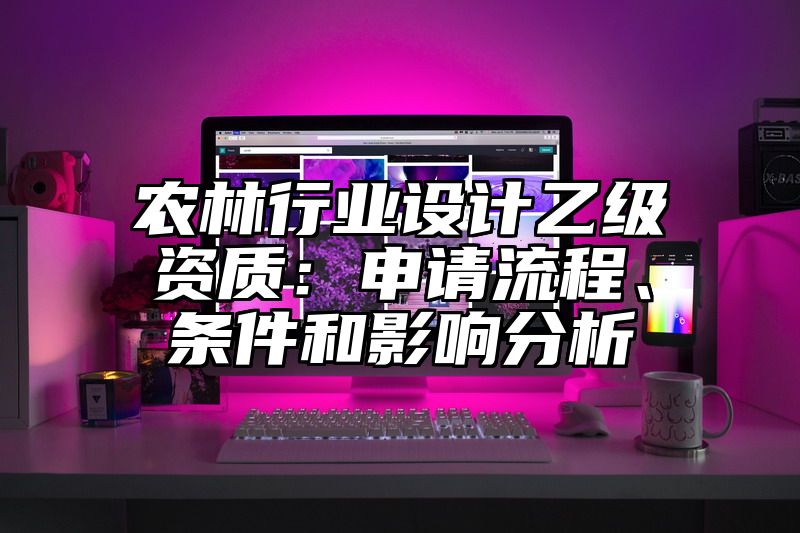 农林行业设计乙级资质：申请流程、条件和影响分析