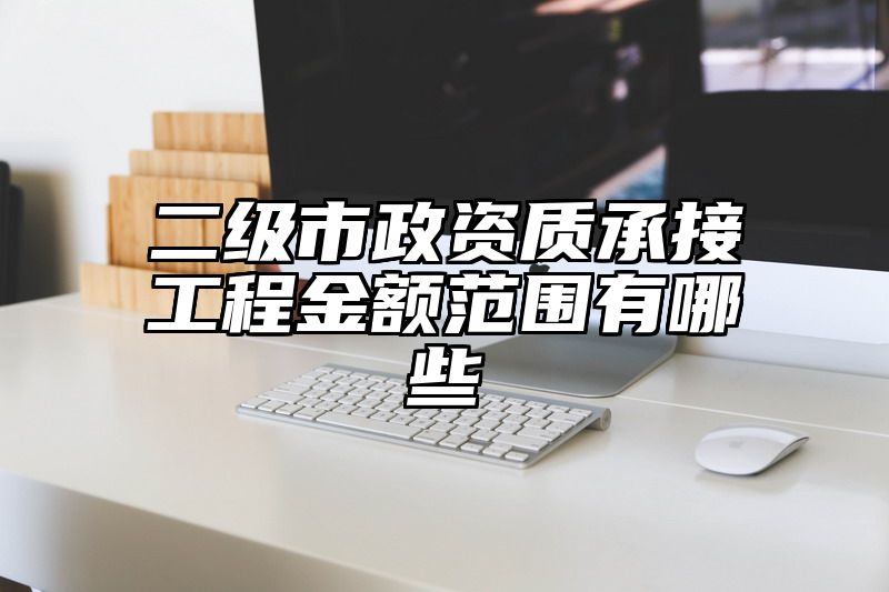 二级市政资质承接工程金额范围有哪些