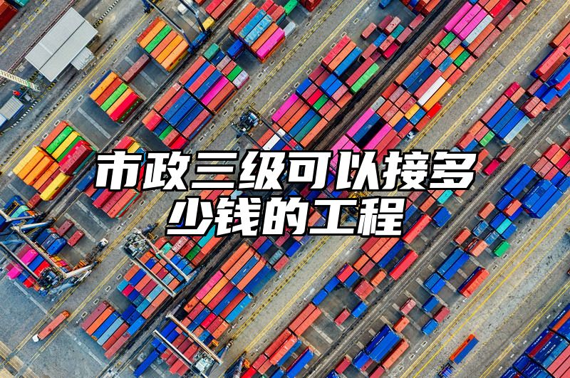 市政三级可以接多少钱的工程