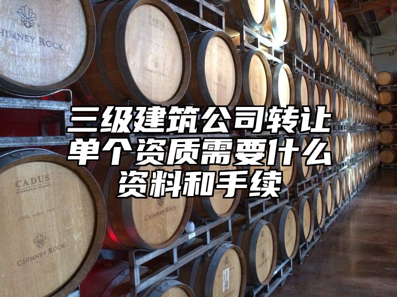 三级建筑公司转让单个资质需要什么资料和手续