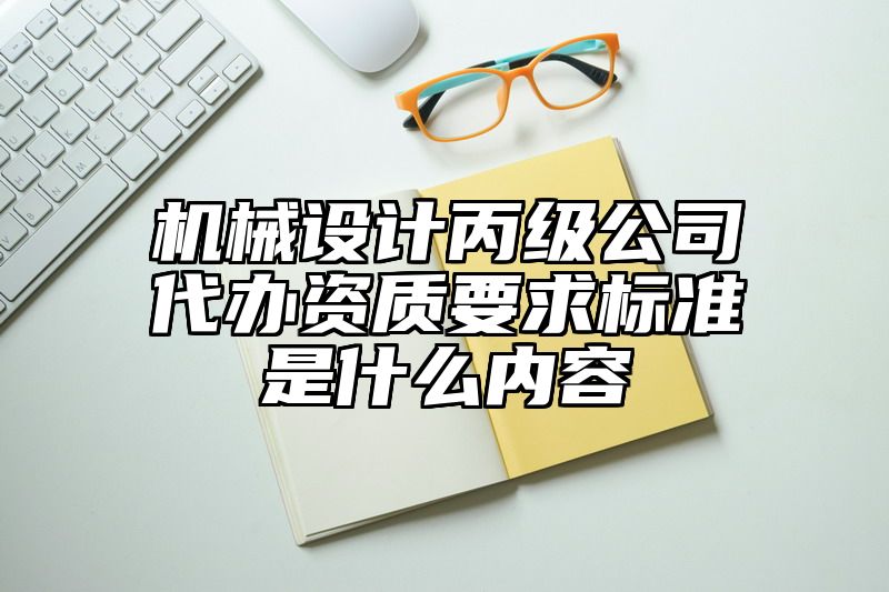 机械设计丙级公司代办资质要求标准是什么内容