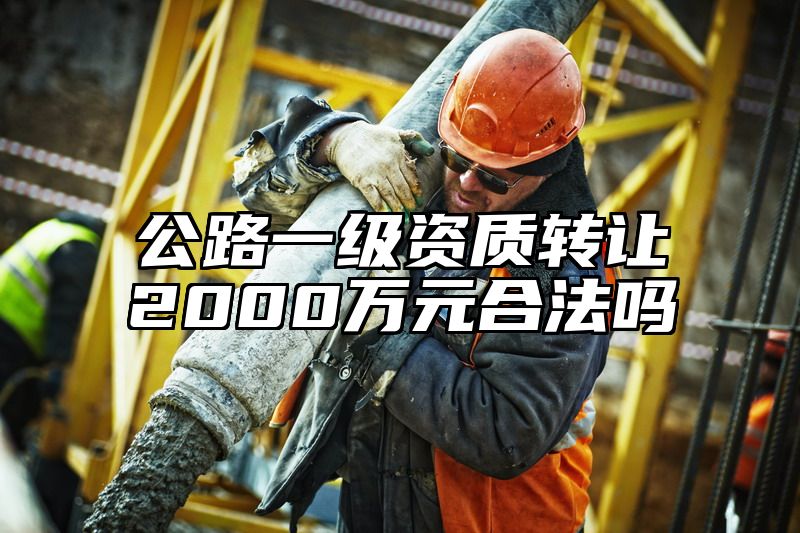 公路一级资质转让2000万元合法吗