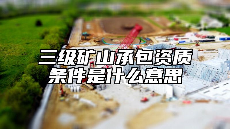 三级矿山承包资质条件是什么意思