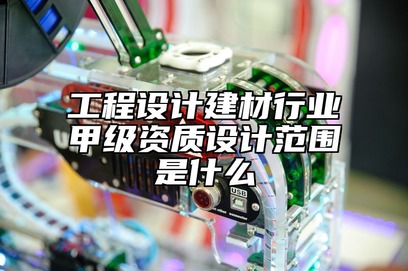 工程设计建材行业甲级资质设计范围是什么