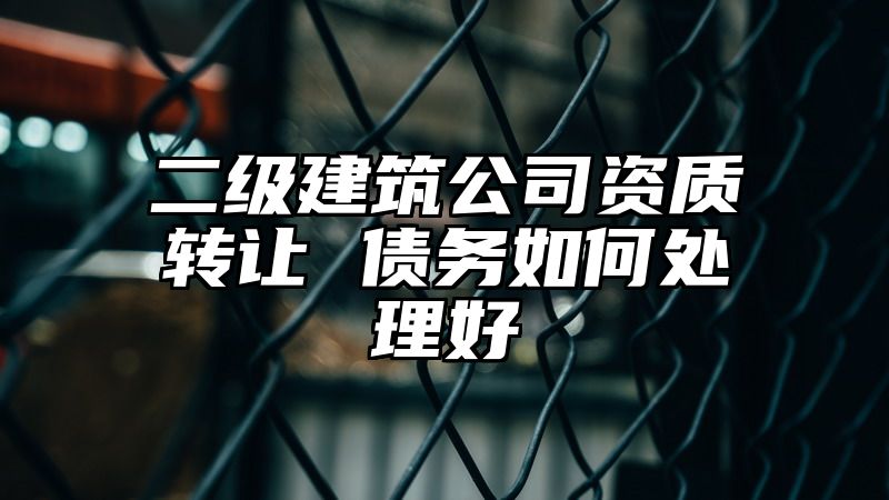 二级建筑公司资质转让 债务如何处理好