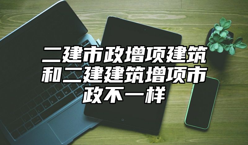 二建市政增项建筑和二建建筑增项市政不一样