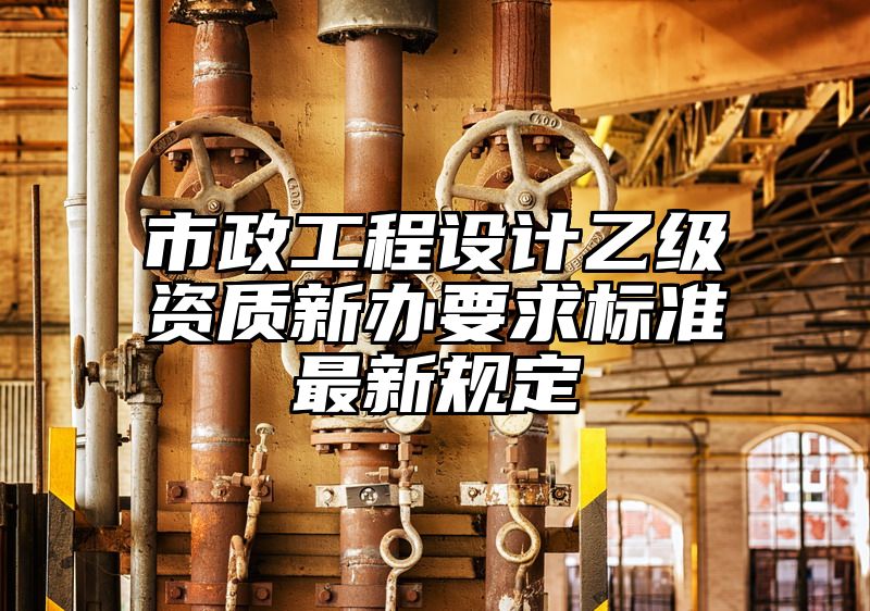 市政工程设计乙级资质新办要求标准最新规定