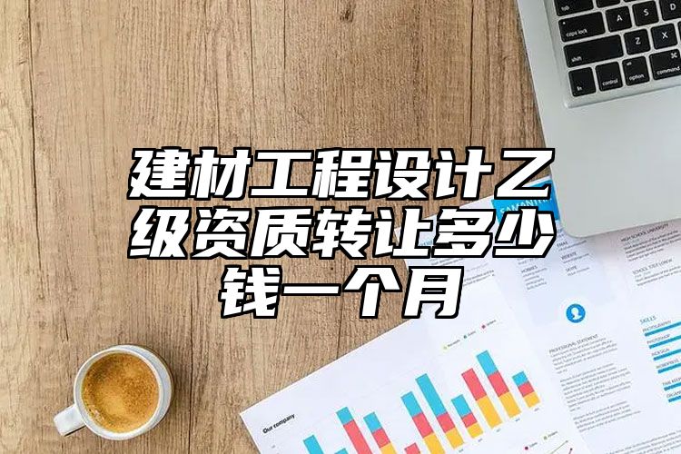 建材工程设计乙级资质转让多少钱一个月