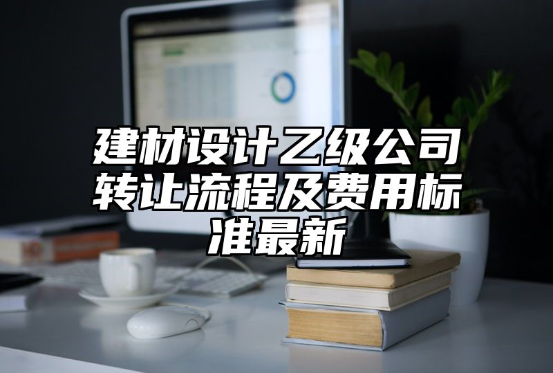 建材设计乙级公司转让流程及费用标准最新