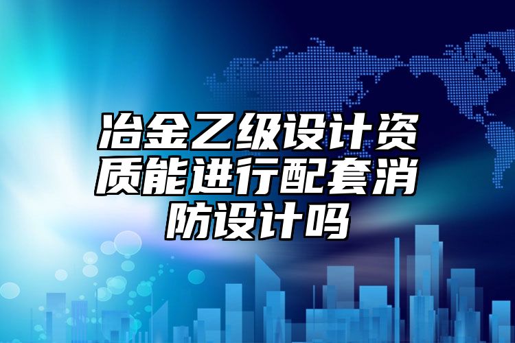 冶金乙级设计资质能进行配套消防设计吗