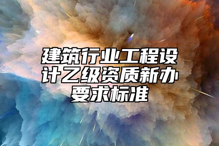 建筑行业工程设计乙级资质新办要求标准