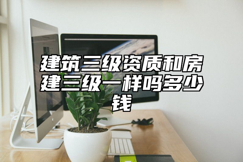 建筑三级资质和房建三级一样吗多少钱