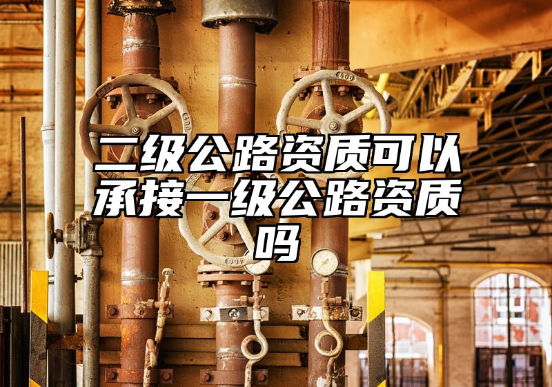 二级公路资质可以承接一级公路资质吗