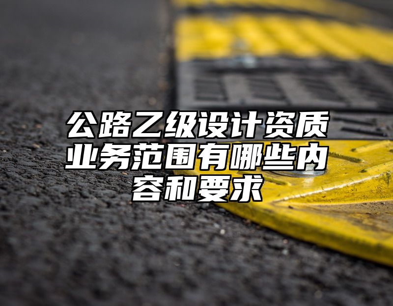 公路乙级设计资质业务范围有哪些内容和要求