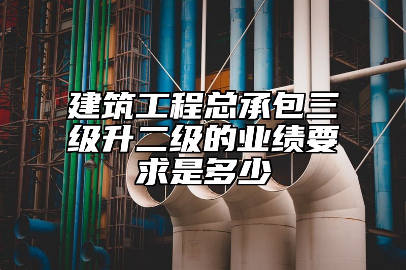 建筑工程总承包三级升二级的业绩要求是多少