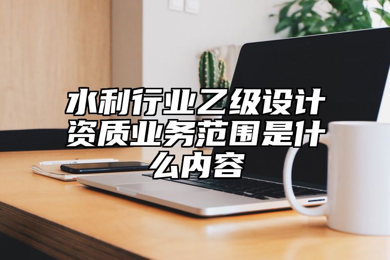 水利行业乙级设计资质业务范围是什么内容