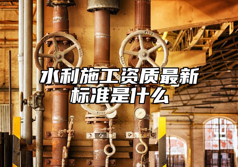 水利施工资质最新标准是什么