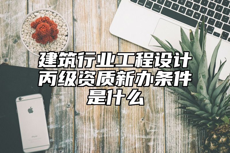 建筑行业工程设计丙级资质新办条件是什么