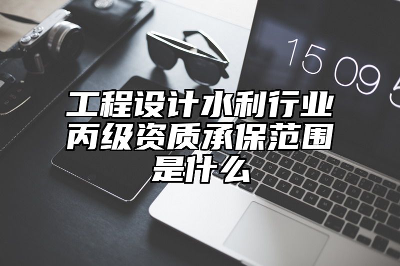 工程设计水利行业丙级资质承保范围是什么