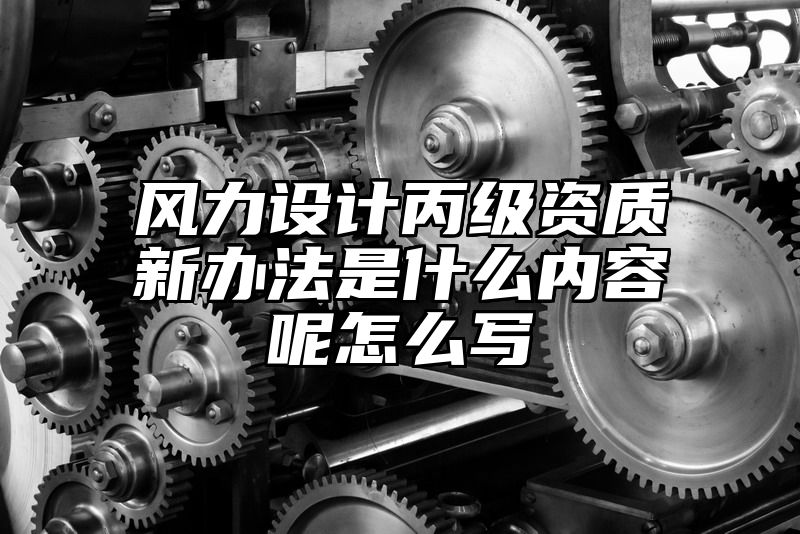 风力设计丙级资质新办法是什么内容呢怎么写