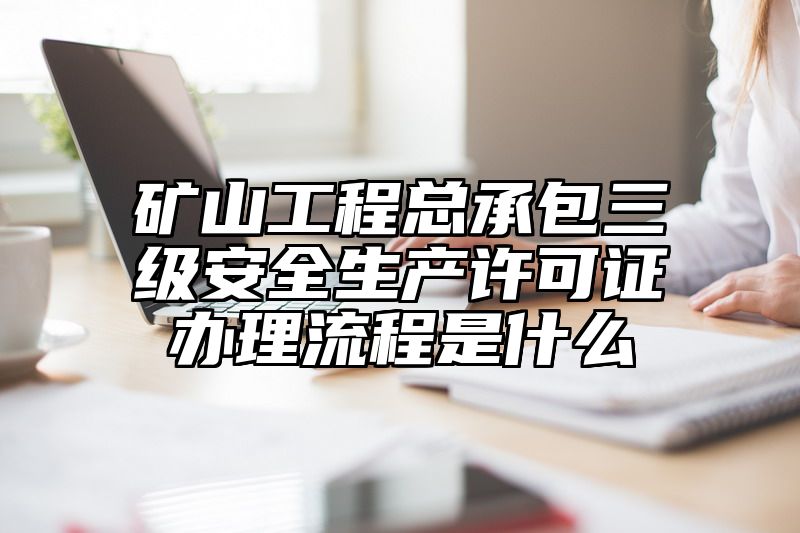 矿山工程总承包三级安全生产许可证办理流程是什么