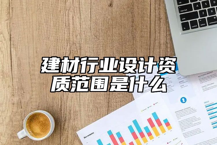 建材行业设计资质范围是什么