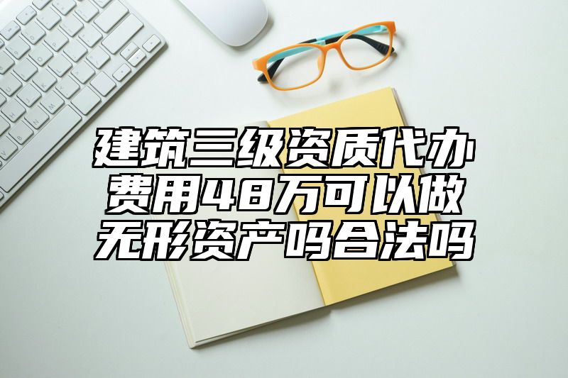 建筑三级资质代办费用48万可以做无形资产吗合法吗