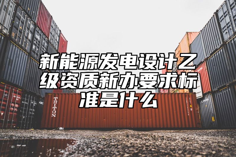 新能源发电设计乙级资质新办要求标准是什么