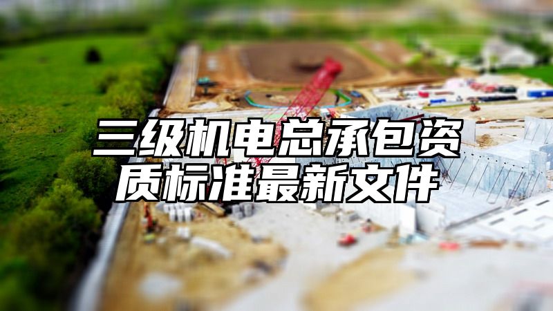 三级机电总承包资质标准最新文件