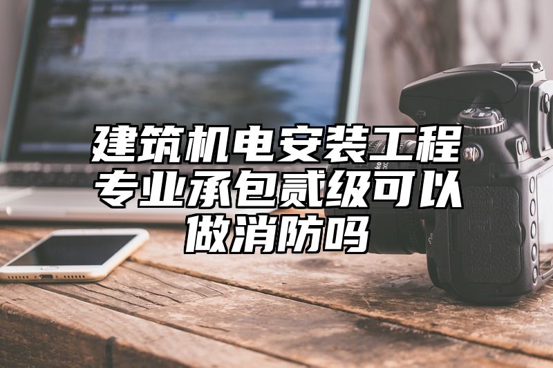 建筑机电安装工程专业承包贰级可以做消防吗