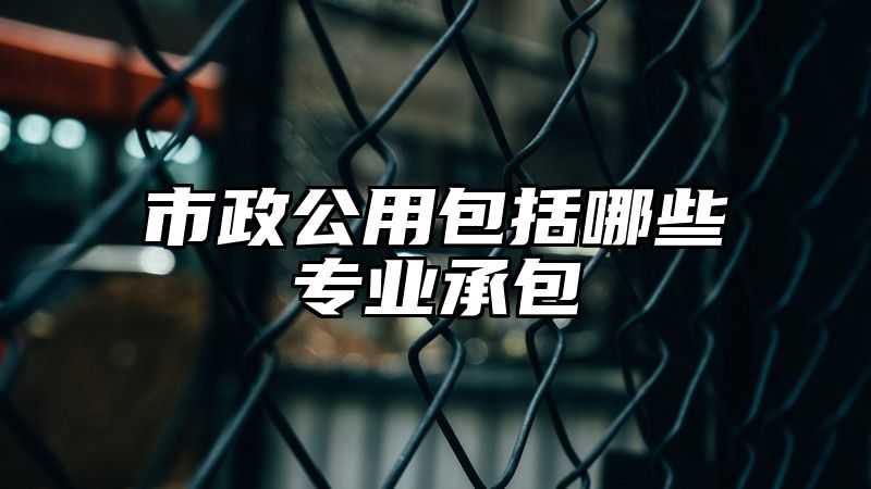 市政公用包括哪些专业承包