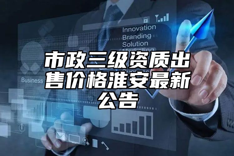 市政三级资质出售价格淮安最新公告