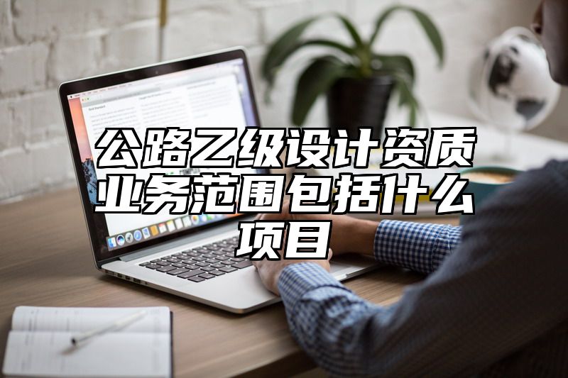 公路乙级设计资质业务范围包括什么项目