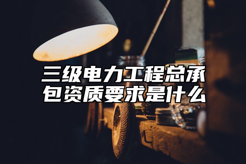 三级电力工程总承包资质要求是什么