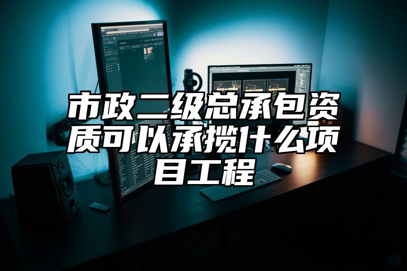 市政二级总承包资质可以承揽什么项目工程