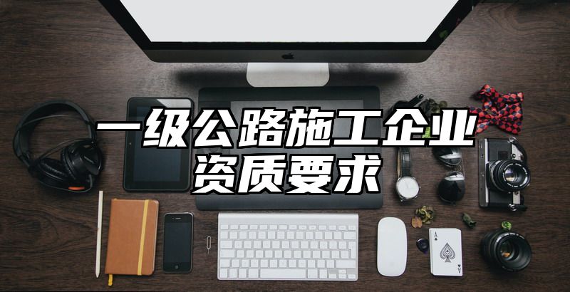 一级公路施工企业资质要求