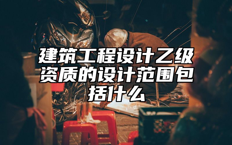 建筑工程设计乙级资质的设计范围包括什么