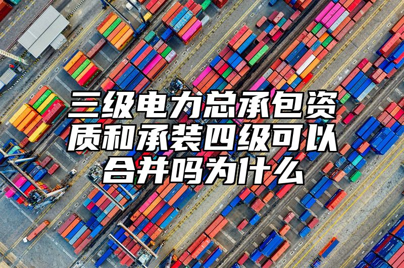 三级电力总承包资质和承装四级可以合并吗为什么