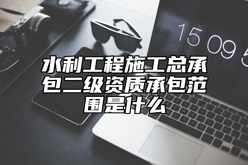 水利工程施工总承包二级资质承包范围是什么