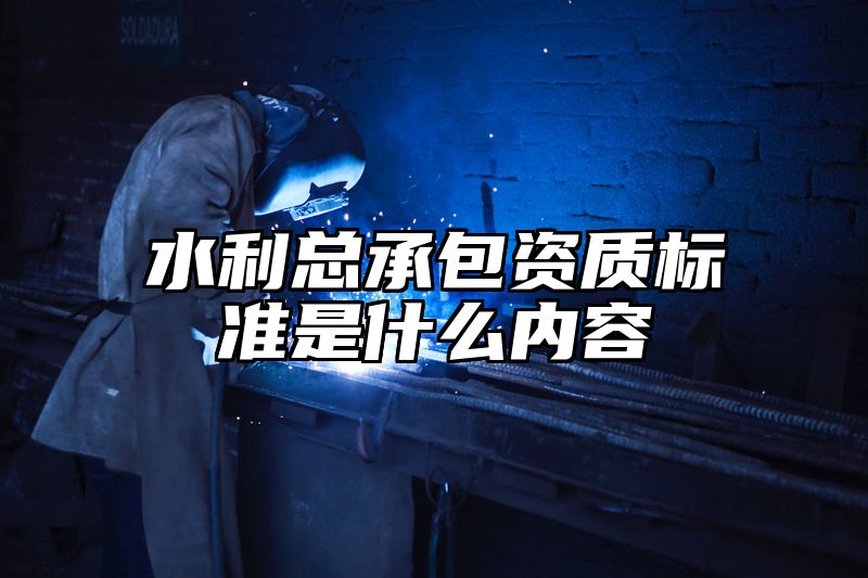 水利总承包资质标准是什么内容